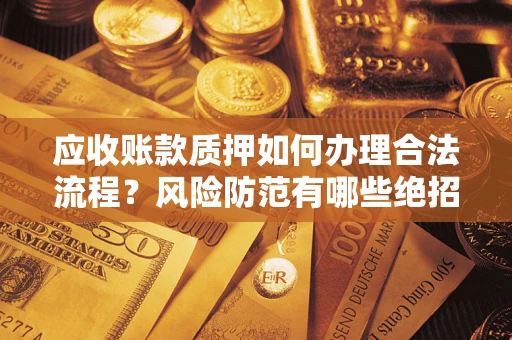 济南应收账款质押如何办理合法流程？风险防范有哪些绝招？