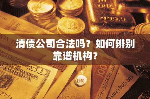 济南清债公司合法吗？如何辨别靠谱机构？