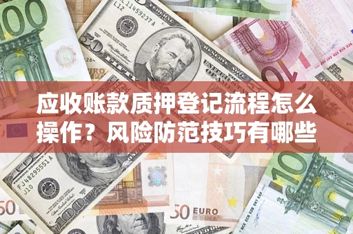 济南应收账款质押登记流程怎么操作？风险防范技巧有哪些全面解析？